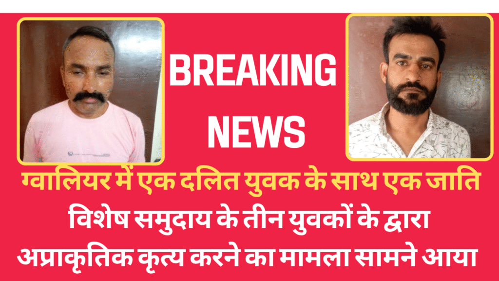 ग्वालियर में एक दलित युवक के साथ एक जाति विशेष समुदाय के तीन युवकों के द्वारा अप्राकृतिक कृत्य करने का मामला सामने आया
